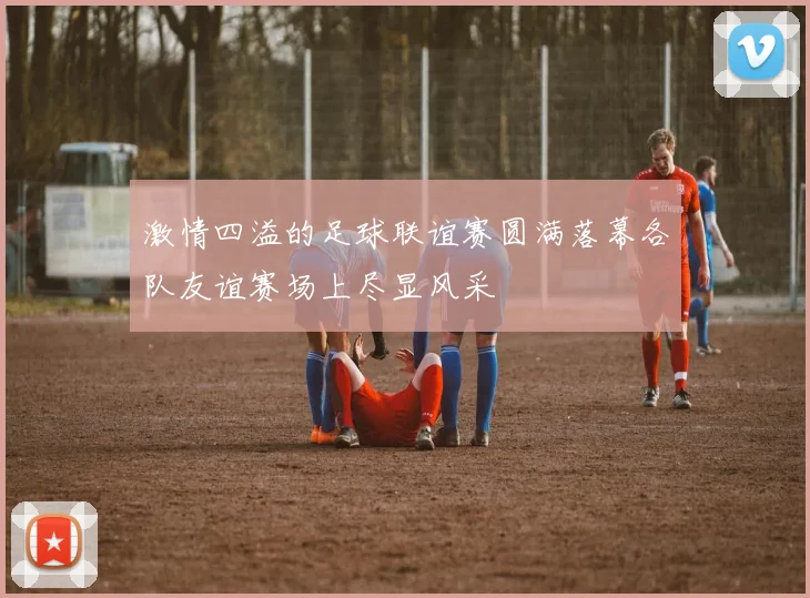 激情四溢的足球联谊赛圆满落幕各队友谊赛场上尽显风采