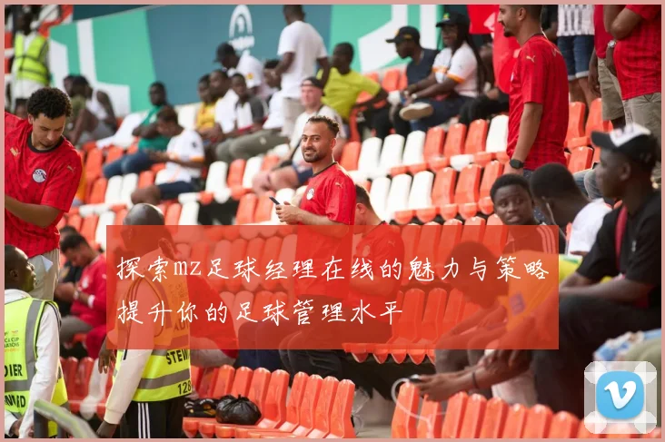 探索mz足球经理在线的魅力与策略提升你的足球管理水平