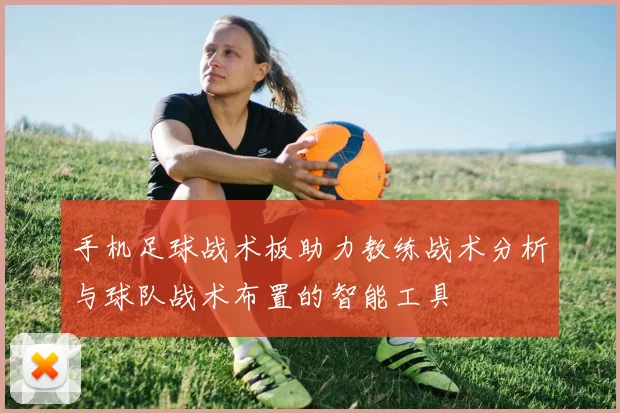 手机足球战术板助力教练战术分析与球队战术布置的智能工具