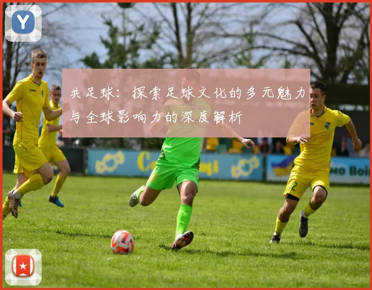 共足球：探索足球文化的多元魅力与全球影响力的深度解析