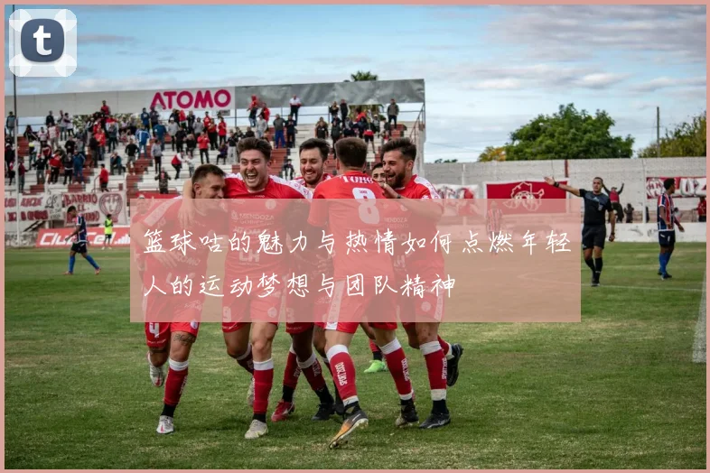 篮球咕的魅力与热情如何点燃年轻人的运动梦想与团队精神