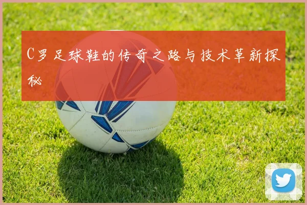 C罗足球鞋的传奇之路与技术革新探秘