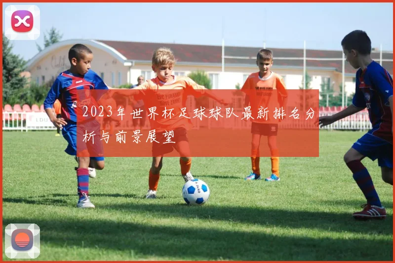 2023年世界杯足球球队最新排名分析与前景展望