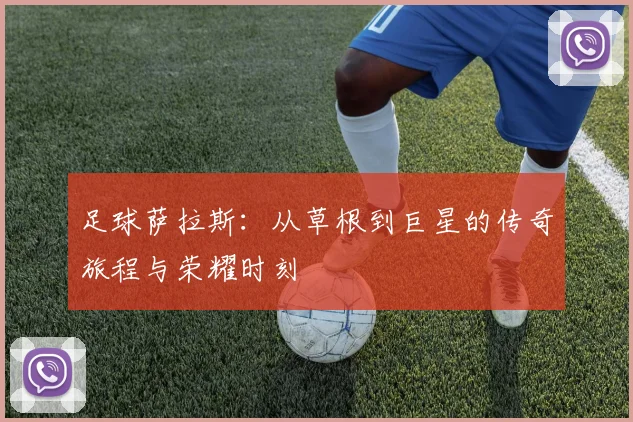 足球萨拉斯：从草根到巨星的传奇旅程与荣耀时刻