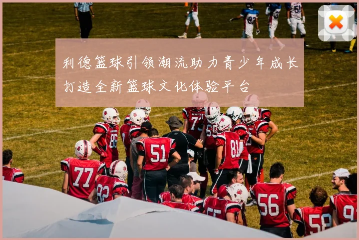 利德篮球引领潮流助力青少年成长打造全新篮球文化体验平台