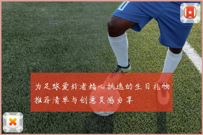 为足球爱好者精心挑选的生日礼物推荐清单与创意灵感分享