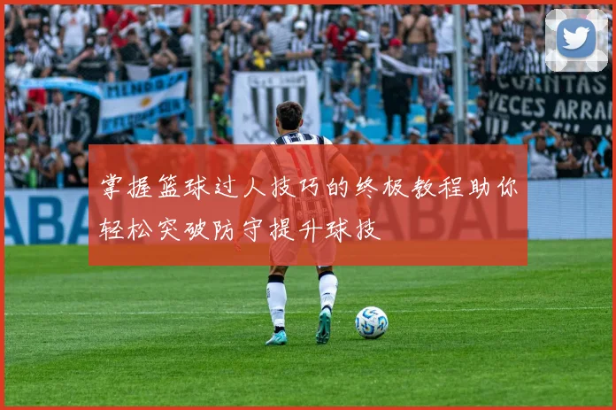 掌握篮球过人技巧的终极教程助你轻松突破防守提升球技