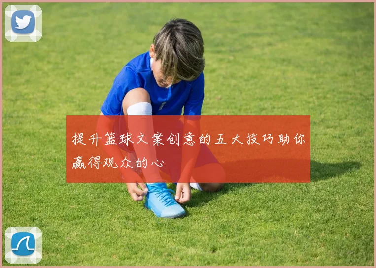 提升篮球文案创意的五大技巧助你赢得观众的心