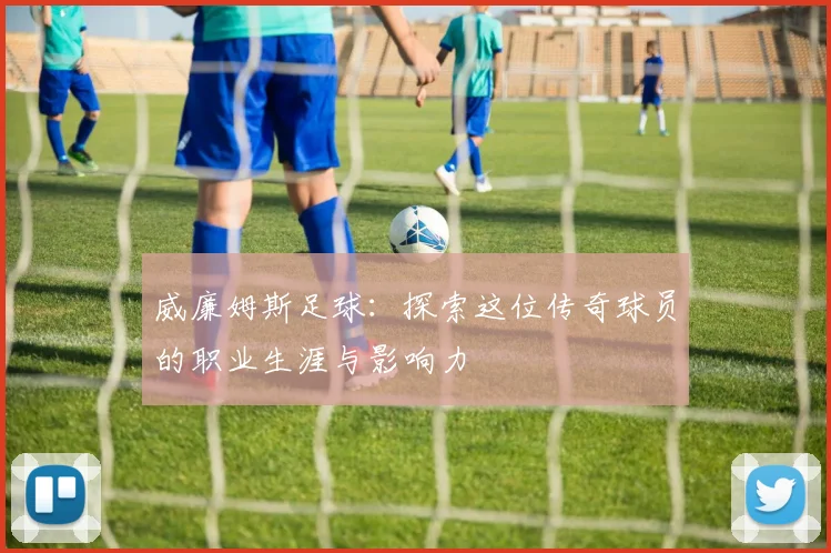 威廉姆斯足球：探索这位传奇球员的职业生涯与影响力