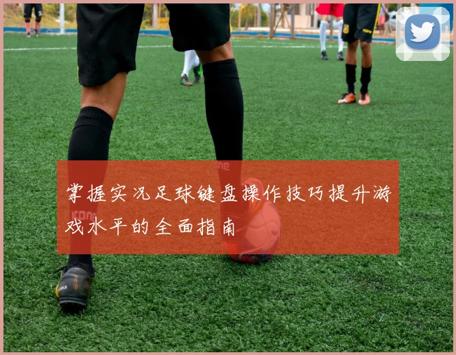 掌握实况足球键盘操作技巧提升游戏水平的全面指南