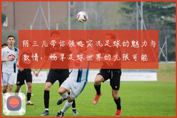 阴三儿带你领略实况足球的魅力与激情，畅享足球世界的无限可能