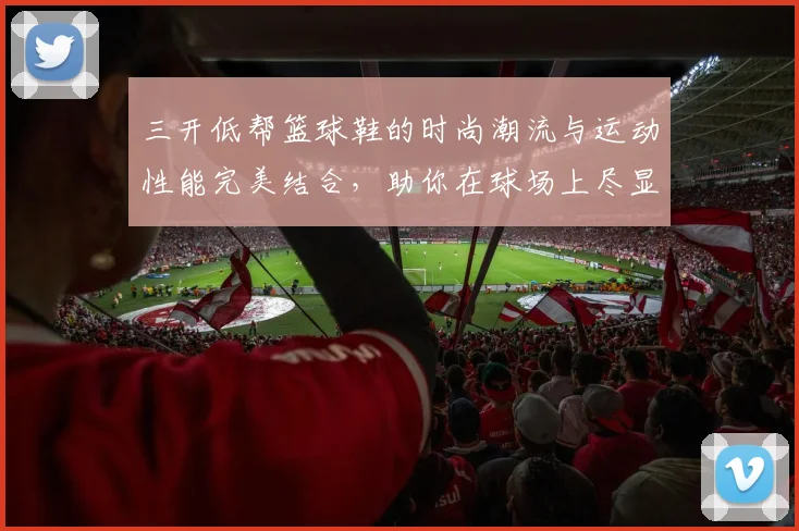 三开低帮篮球鞋的时尚潮流与运动性能完美结合，助你在球场上尽显风采