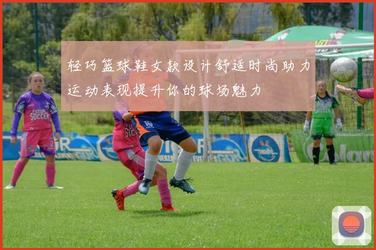 轻巧篮球鞋女款设计舒适时尚助力运动表现提升你的球场魅力