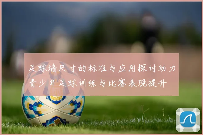 足球墙尺寸的标准与应用探讨助力青少年足球训练与比赛表现提升