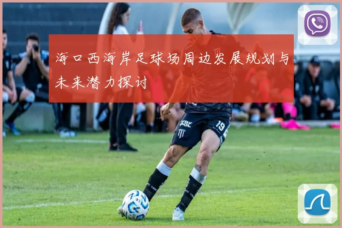 海口西海岸足球场周边发展规划与未来潜力探讨