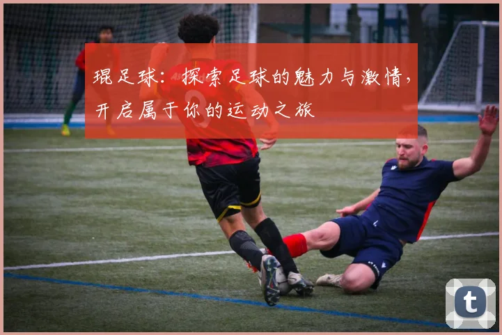 琨足球：探索足球的魅力与激情，开启属于你的运动之旅