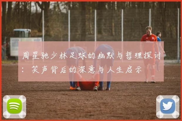 周星驰少林足球的幽默与哲理探讨：笑声背后的深意与人生启示