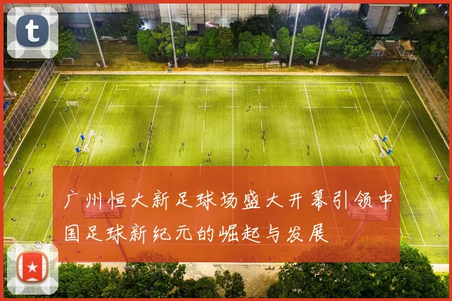 广州恒大新足球场盛大开幕引领中国足球新纪元的崛起与发展